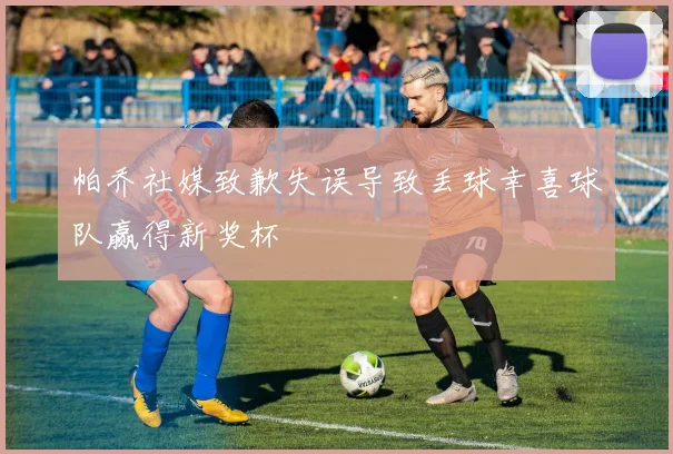 帕乔社媒致歉失误导致丢球幸喜球队赢得新奖杯