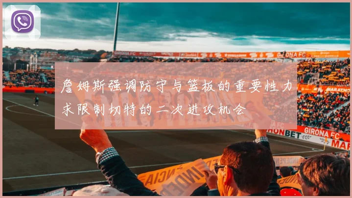詹姆斯强调防守与篮板的重要性力求限制切特的二次进攻机会