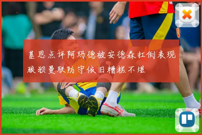 基恩点评阿玛德被安德森扛倒表现狼狈曼联防守依旧糟糕不堪