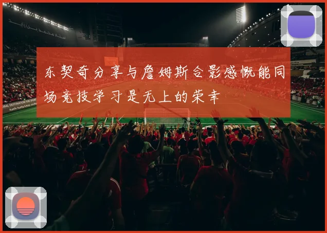 东契奇分享与詹姆斯合影感慨能同场竞技学习是无上的荣幸