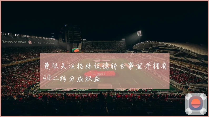 曼联关注格林伍德转会事宜并拥有40二转分成权益