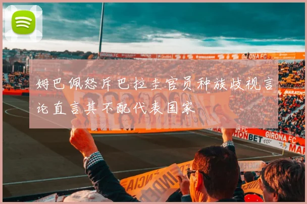 姆巴佩怒斥巴拉圭官员种族歧视言论直言其不配代表国家
