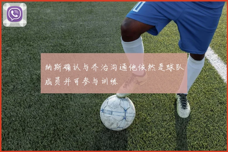纳斯确认与乔治沟通他依然是球队成员并可参与训练
