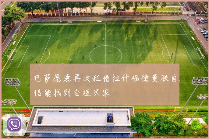 巴萨愿意再次租借拉什福德曼联自信能找到合适买家