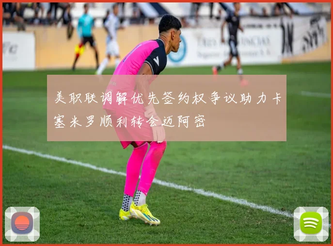 美职联调解优先签约权争议助力卡塞米罗顺利转会迈阿密