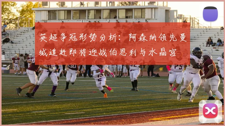 英超争冠形势分析：阿森纳领先曼城追赶即将迎战伯恩利与水晶宫