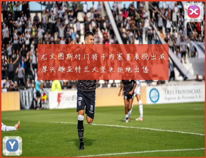 尤文图斯对门将卡内塞基表现出浓厚兴趣亚特兰大坚决拒绝出售