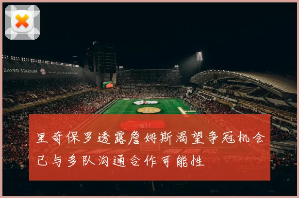 里奇保罗透露詹姆斯渴望争冠机会已与多队沟通合作可能性
