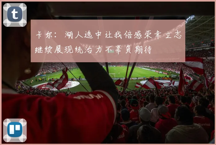 卡尔：湖人选中让我倍感荣幸立志继续展现统治力不辜负期待