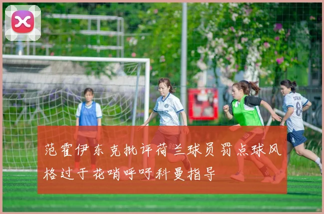 范霍伊东克批评荷兰球员罚点球风格过于花哨呼吁科曼指导