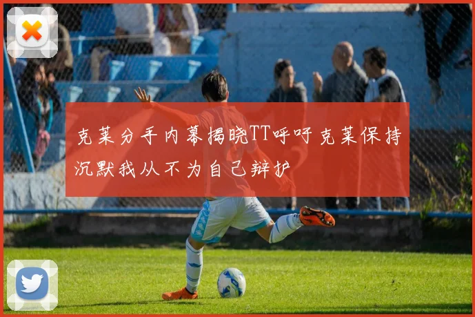 克莱分手内幕揭晓TT呼吁克莱保持沉默我从不为自己辩护