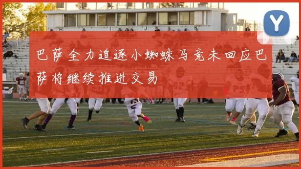 巴萨全力追逐小蜘蛛马竞未回应巴萨将继续推进交易