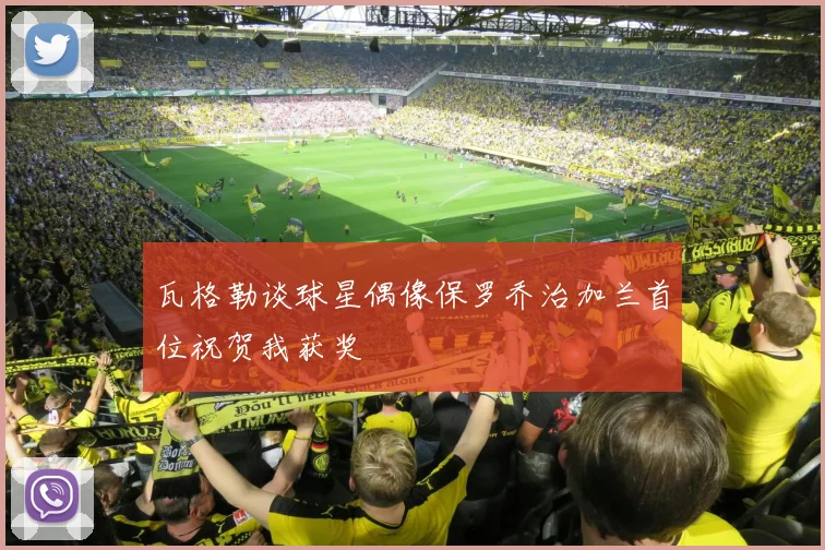 瓦格勒谈球星偶像保罗乔治加兰首位祝贺我获奖