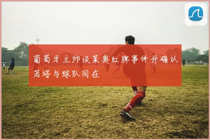 葡萄牙主帅谈莱奥红牌事件并确认若塔与球队同在