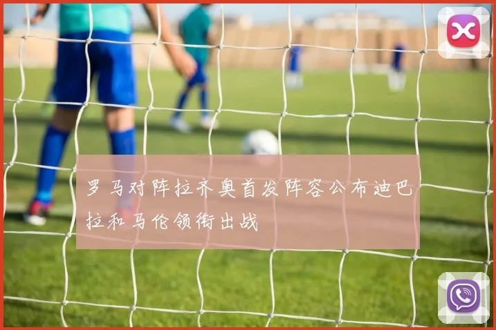 罗马对阵拉齐奥首发阵容公布迪巴拉和马伦领衔出战