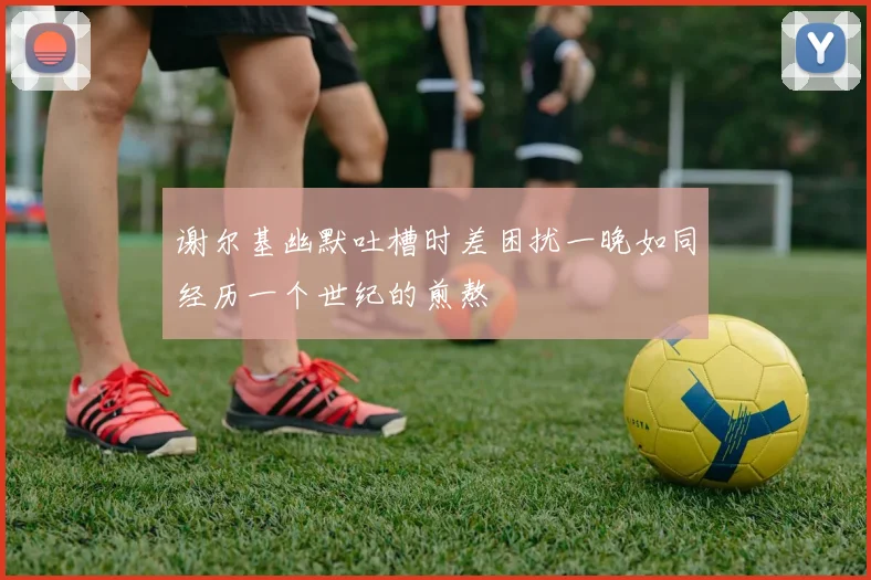 谢尔基幽默吐槽时差困扰一晚如同经历一个世纪的煎熬