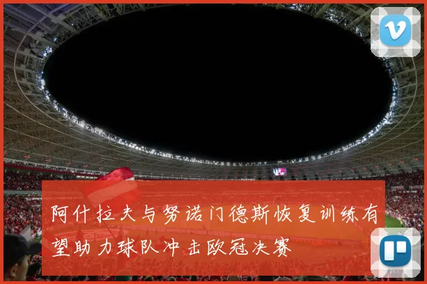 阿什拉夫与努诺门德斯恢复训练有望助力球队冲击欧冠决赛