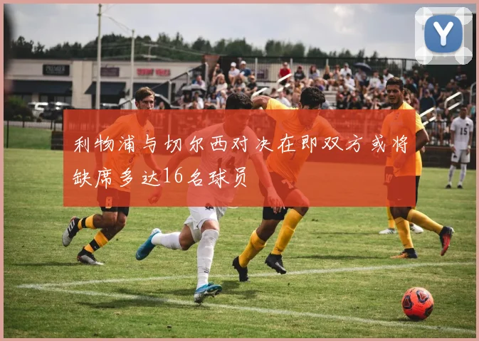 利物浦与切尔西对决在即双方或将缺席多达16名球员