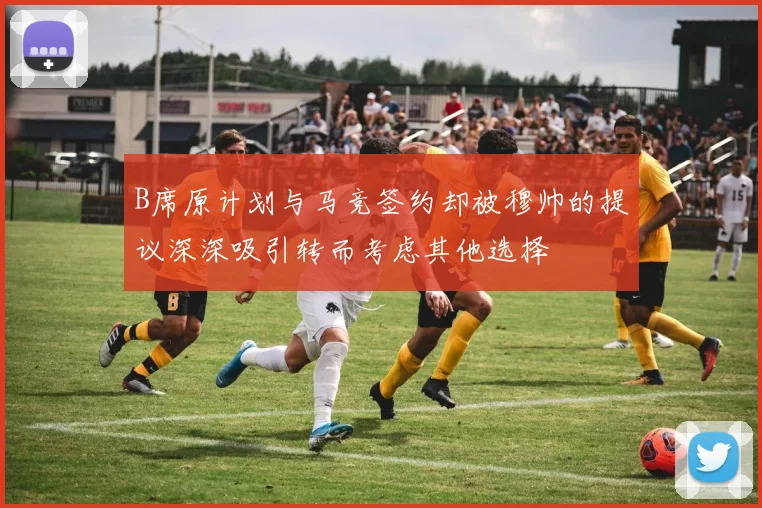 B席原计划与马竞签约却被穆帅的提议深深吸引转而考虑其他选择