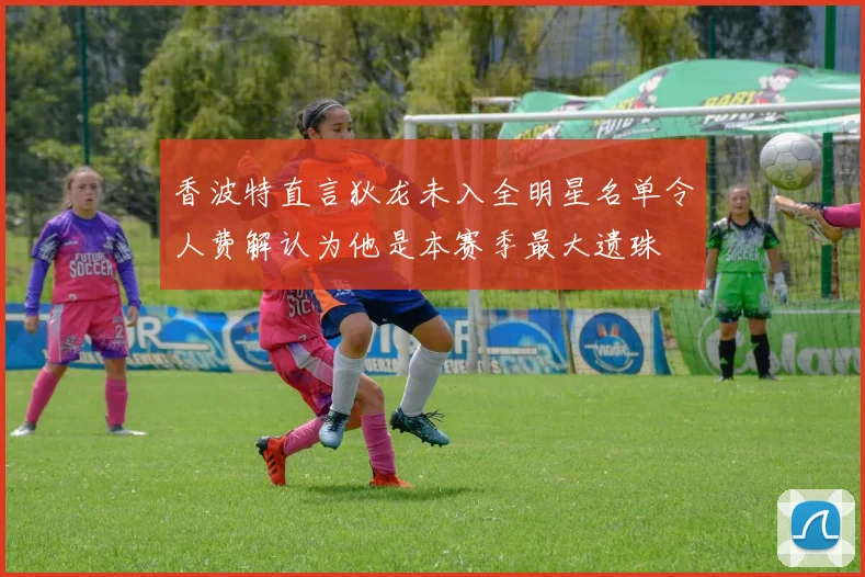 香波特直言狄龙未入全明星名单令人费解认为他是本赛季最大遗珠