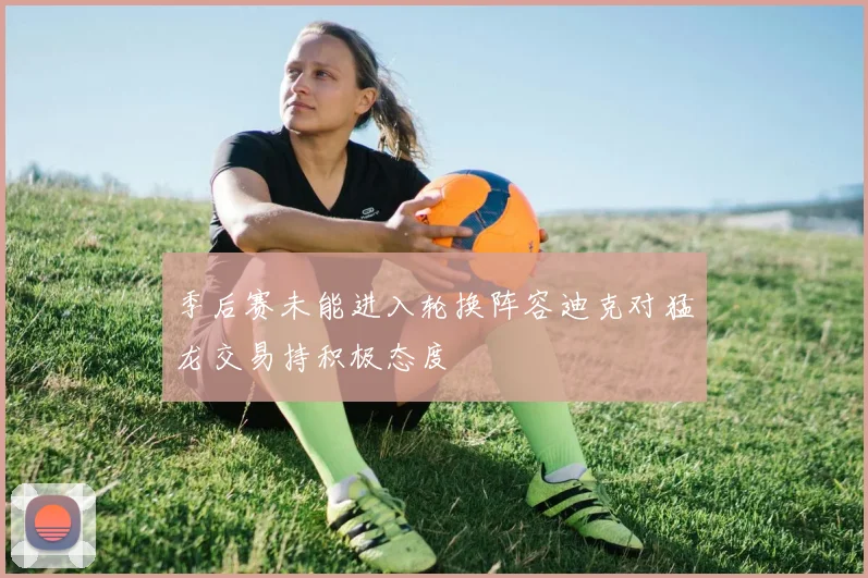 季后赛未能进入轮换阵容迪克对猛龙交易持积极态度