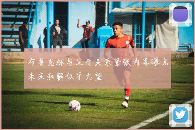 布鲁克林与父母关系紧张内幕曝光未来和解似乎无望