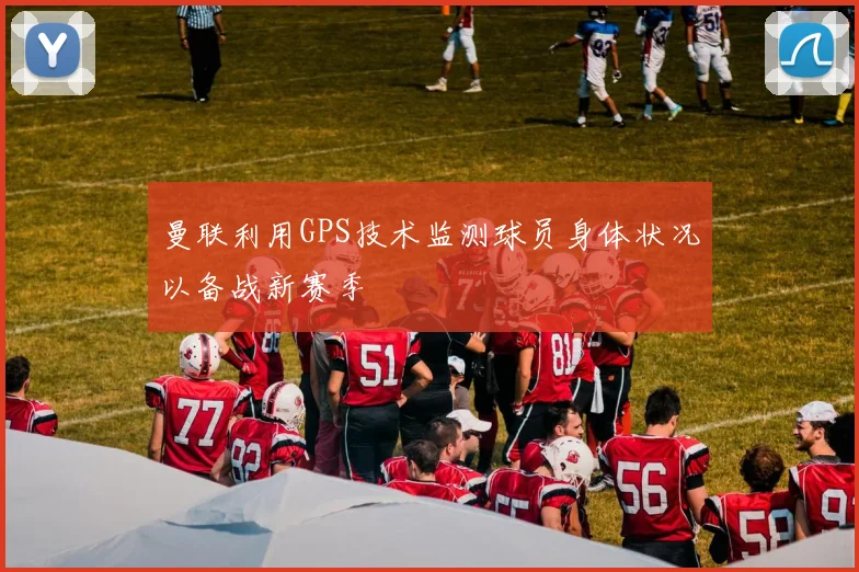 曼联利用GPS技术监测球员身体状况以备战新赛季