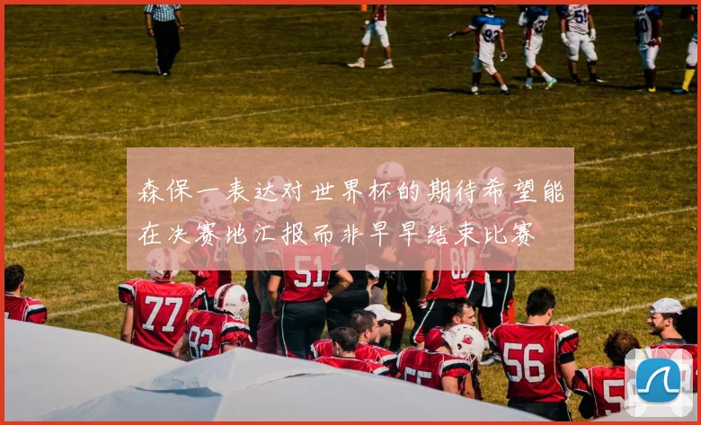 森保一表达对世界杯的期待希望能在决赛地汇报而非早早结束比赛