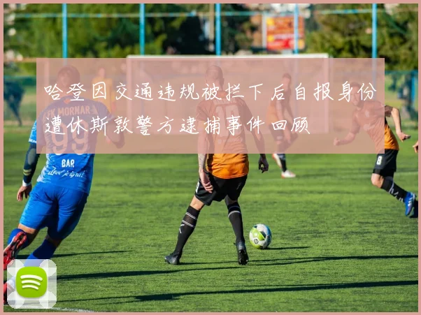哈登因交通违规被拦下后自报身份遭休斯敦警方逮捕事件回顾