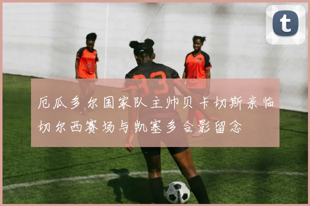 厄瓜多尔国家队主帅贝卡切斯亲临切尔西赛场与凯塞多合影留念