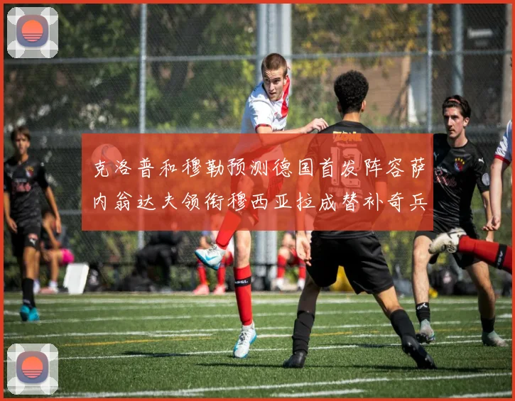 克洛普和穆勒预测德国首发阵容萨内翁达夫领衔穆西亚拉成替补奇兵