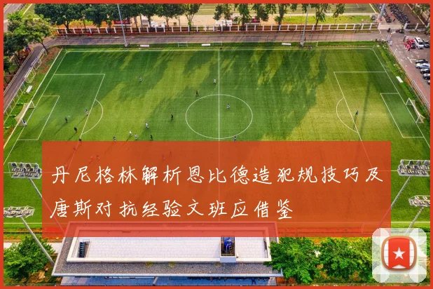 丹尼格林解析恩比德造犯规技巧及唐斯对抗经验文班应借鉴