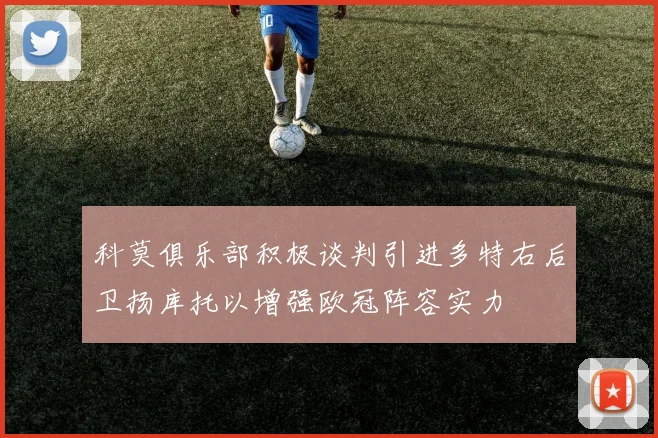 科莫俱乐部积极谈判引进多特右后卫扬库托以增强欧冠阵容实力