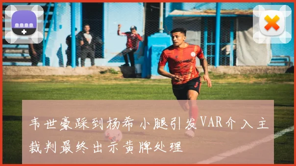 韦世豪踩到杨希小腿引发VAR介入主裁判最终出示黄牌处理